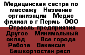 Медицинская сестра по массажу › Название организации ­ Медис филиал в г.Пермь, ООО › Отрасль предприятия ­ Другое › Минимальный оклад ­ 1 - Все города Работа » Вакансии   . Башкортостан респ.,Караидельский р-н